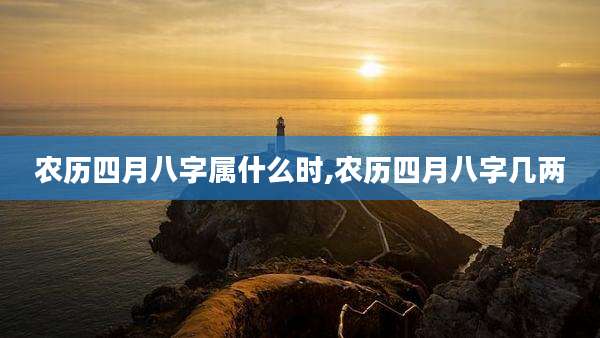 农历四月八字属什么时,农历四月八字几两