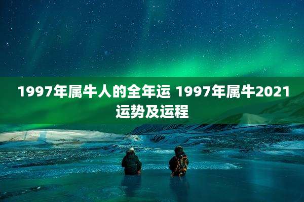 1997年属牛人的全年运 1997年属牛2021运势及运程