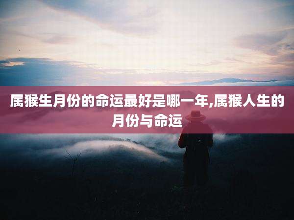 属猴生月份的命运最好是哪一年,属猴人生的月份与命运