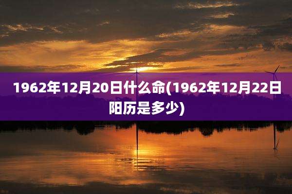 1962年12月20日什么命(1962年12月22日阳历是多少)