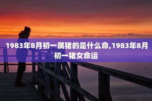 1983年8月初一属猪的是什么命,1983年8月初一猪女命运