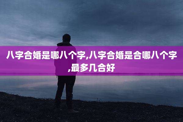 八字合婚是哪八个字,八字合婚是合哪八个字,最多几合好