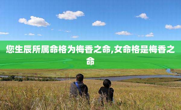 您生辰所属命格为梅香之命,女命格是梅香之命