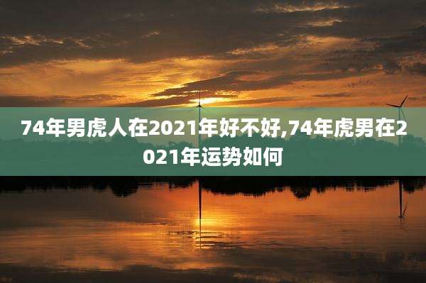 74年男虎人在2021年好不好,74年虎男在2021年运势如何