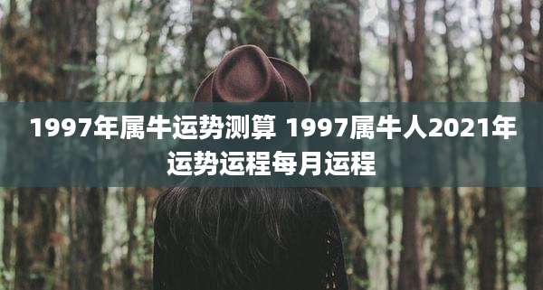 1997年属牛运势测算 1997属牛人2021年运势运程每月运程
