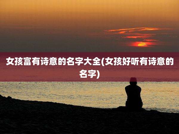 女孩富有诗意的名字大全(女孩好听有诗意的名字)