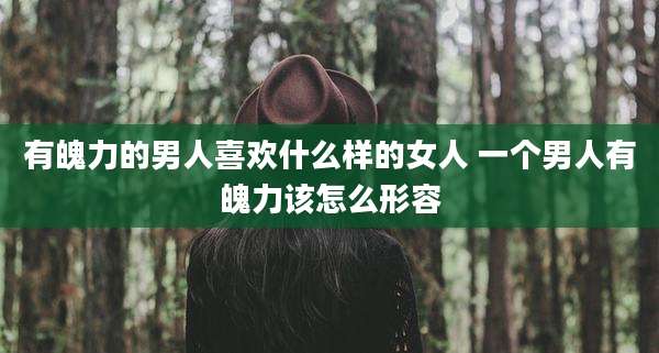 有魄力的男人喜欢什么样的女人 一个男人有魄力该怎么形容