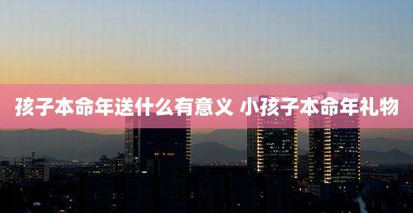 孩子本命年送什么有意义 小孩子本命年礼物