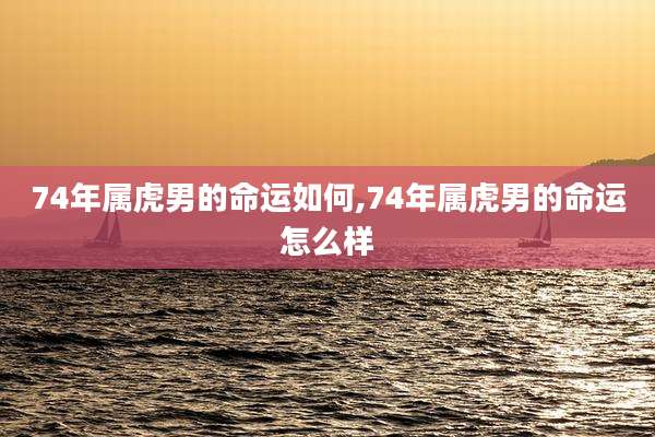 74年属虎男的命运如何,74年属虎男的命运怎么样