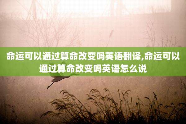 命运可以通过算命改变吗英语翻译,命运可以通过算命改变吗英语怎么说