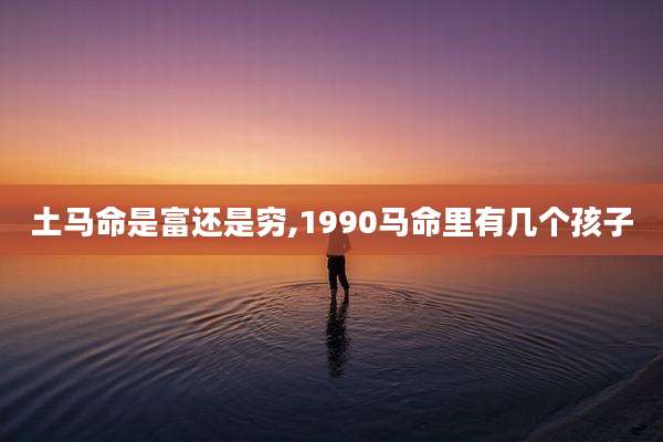 土马命是富还是穷,1990马命里有几个孩子