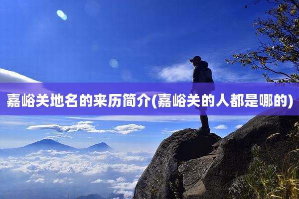 嘉峪关地名的来历简介(嘉峪关的人都是哪的)