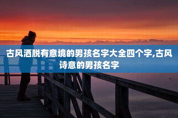 古风洒脱有意境的男孩名字大全四个字,古风诗意的男孩名字
