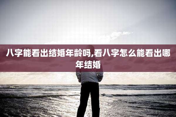 八字能看出结婚年龄吗,看八字怎么能看出哪年结婚