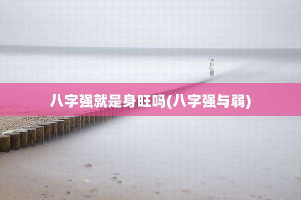 八字强就是身旺吗(八字强与弱)