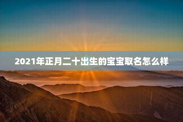 2021年正月二十出生的宝宝取名怎么样