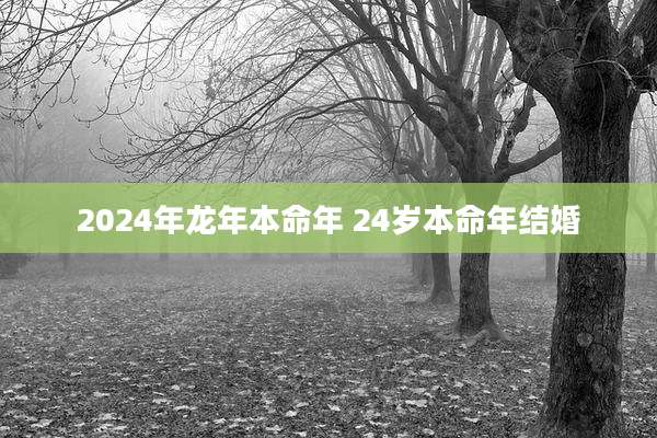 2024年龙年本命年 24岁本命年结婚
