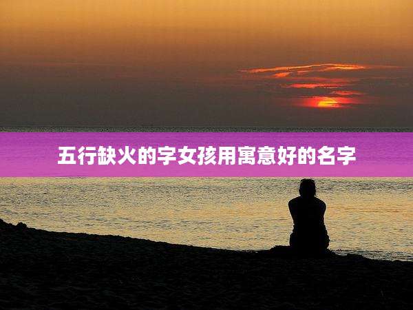 五行缺火的字女孩用寓意好的名字