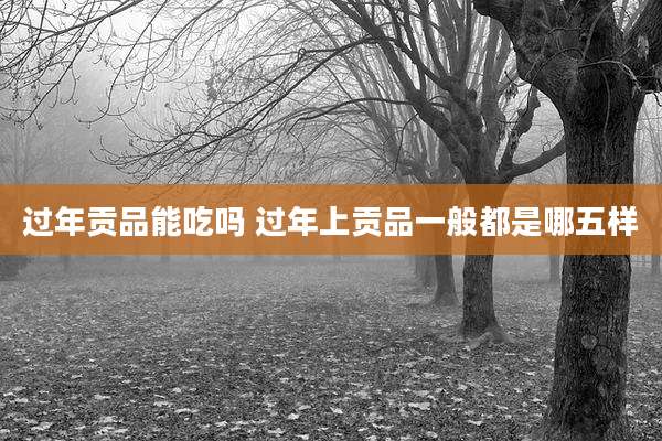 过年贡品能吃吗 过年上贡品一般都是哪五样