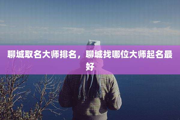 聊城取名大师排名，聊城找哪位大师起名最好