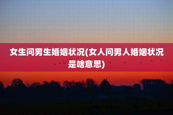 女生问男生婚姻状况(女人问男人婚姻状况是啥意思)