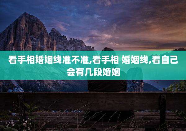 看手相婚姻线准不准,看手相 婚姻线,看自己会有几段婚姻