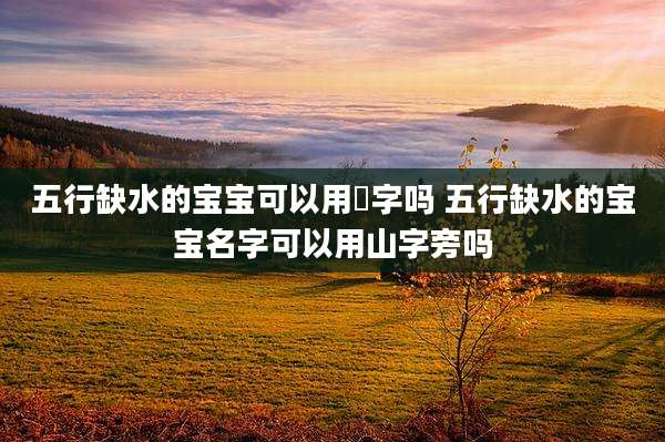 五行缺水的宝宝可以用璟字吗 五行缺水的宝宝名字可以用山字旁吗