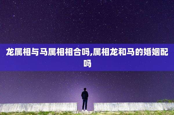 龙属相与马属相相合吗,属相龙和马的婚姻配吗