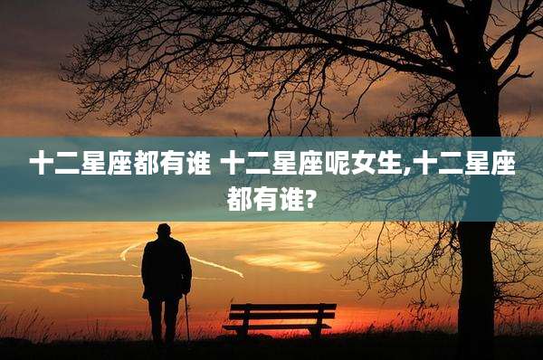 十二星座都有谁 十二星座呢女生,十二星座都有谁?