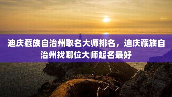 迪庆藏族自治州取名大师排名，迪庆藏族自治州找哪位大师起名最好