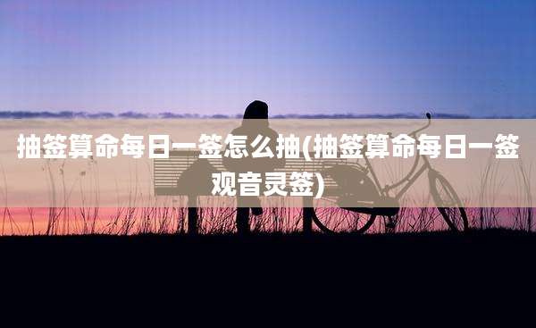 抽签算命每日一签怎么抽(抽签算命每日一签观音灵签)