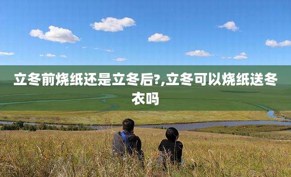 立冬前烧纸还是立冬后?,立冬可以烧纸送冬衣吗