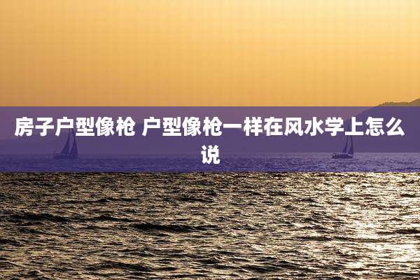 房子户型像枪 户型像枪一样在风水学上怎么说