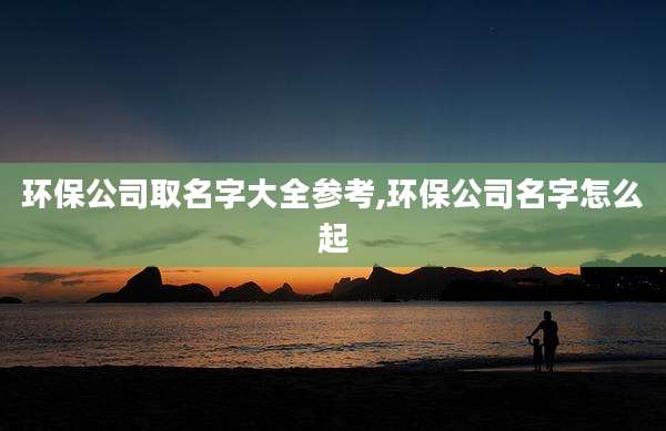 环保公司取名字大全参考,环保公司名字怎么起