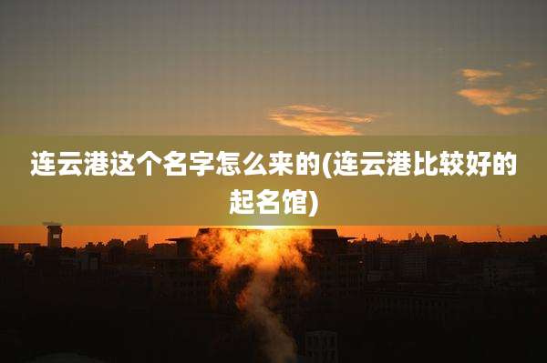 连云港这个名字怎么来的(连云港比较好的起名馆)