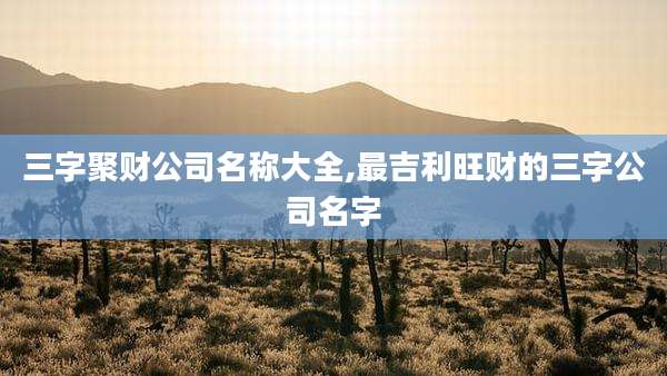 三字聚财公司名称大全,最吉利旺财的三字公司名字