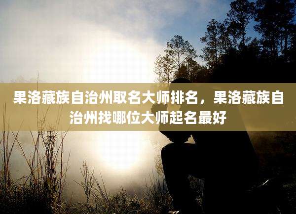 果洛藏族自治州取名大师排名,果洛藏族自治州找哪位大师起名最好
