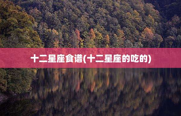 十二星座食谱(十二星座的吃的)