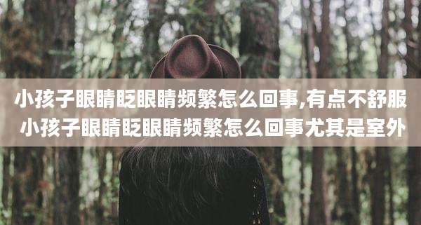小孩子眼睛眨眼睛频繁怎么回事,有点不舒服 小孩子眼睛眨眼睛频繁怎么回事尤其是室外