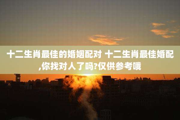 十二生肖最佳的婚姻配对 十二生肖最佳婚配,你找对人了吗?仅供参考哦