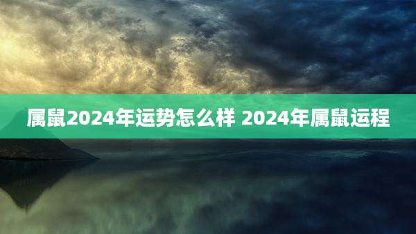 属鼠2024年运势怎么样 2024年属鼠运程