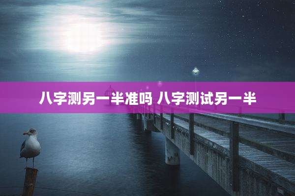 八字测另一半准吗 八字测试另一半