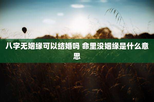 八字无姻缘可以结婚吗 命里没姻缘是什么意思