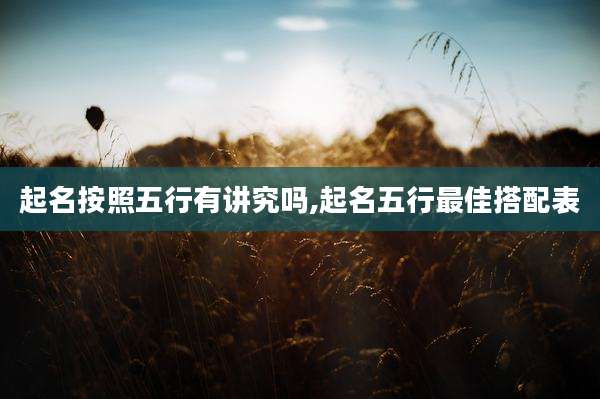 起名按照五行有讲究吗,起名五行最佳搭配表