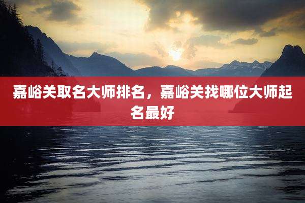 嘉峪关取名大师排名,嘉峪关找哪位大师起名最好
