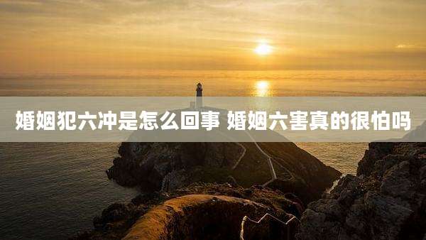 婚姻犯六冲是怎么回事 婚姻六害真的很怕吗