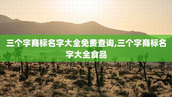 三个字商标名字大全免费查询,三个字商标名字大全食品