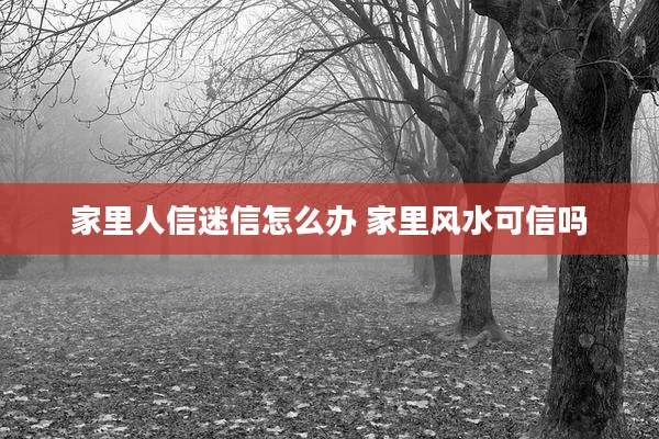 家里人信迷信怎么办 家里风水可信吗