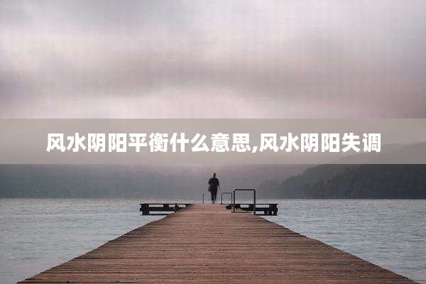 风水阴阳平衡什么意思,风水阴阳失调