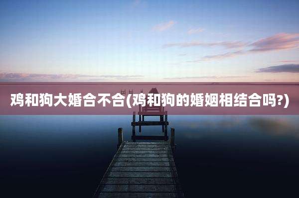 鸡和狗大婚合不合(鸡和狗的婚姻相结合吗?)